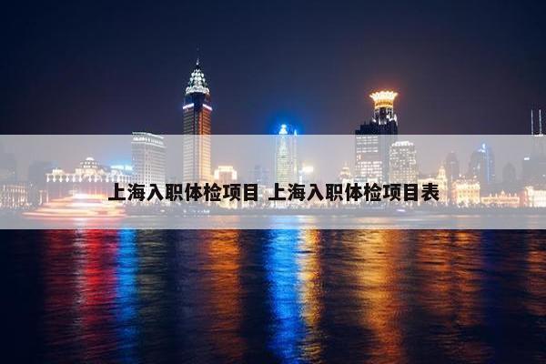 上海入职体检项目 上海入职体检项目表