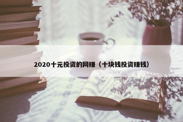 2020十元投资的网赚（十块钱投资赚钱）