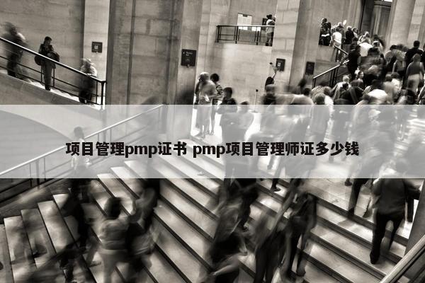 项目管理pmp证书 pmp项目管理师证多少钱