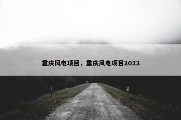 重庆风电项目，重庆风电项目2022