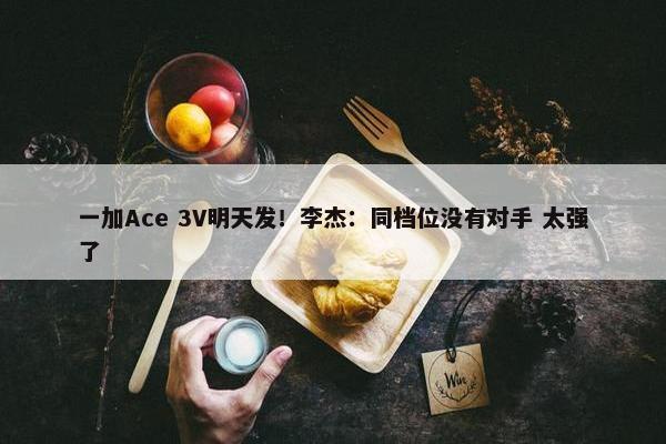 一加Ace 3V明天发！李杰：同档位没有对手 太强了