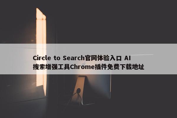 Circle to Search官网体验入口 AI搜索增强工具Chrome插件免费下载地址