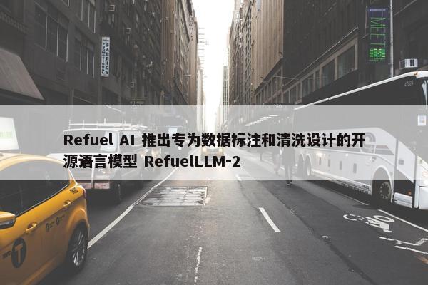 Refuel AI 推出专为数据标注和清洗设计的开源语言模型 RefuelLLM-2