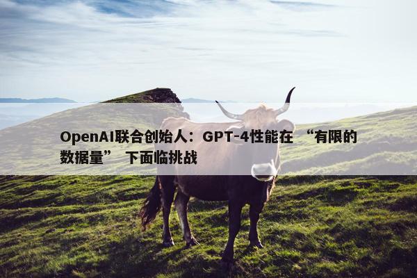 OpenAI联合创始人：GPT-4性能在 “有限的数据量” 下面临挑战