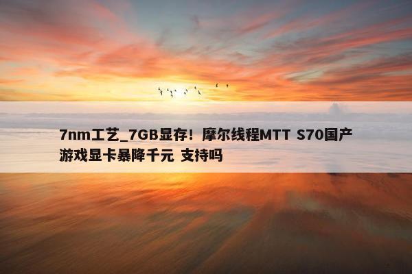 7nm工艺_7GB显存！摩尔线程MTT S70国产游戏显卡暴降千元 支持吗