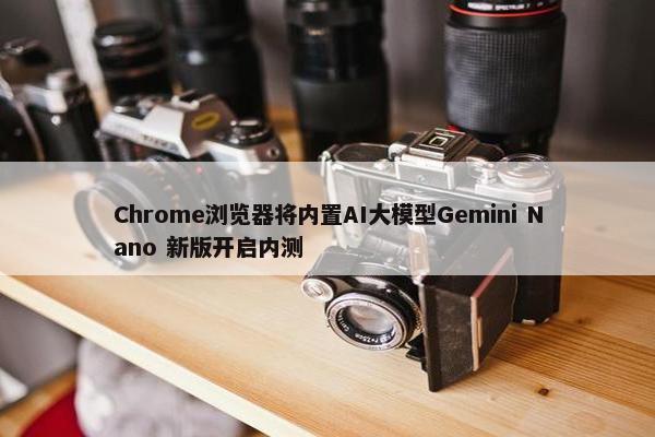 Chrome浏览器将内置AI大模型Gemini Nano 新版开启内测