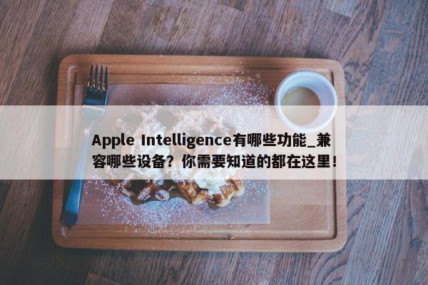 Apple Intelligence有哪些功能_兼容哪些设备？你需要知道的都在这里！