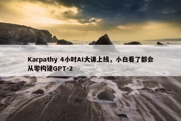 Karpathy 4小时AI大课上线，小白看了都会从零构建GPT-2