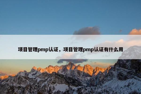 项目管理pmp认证，项目管理pmp认证有什么用