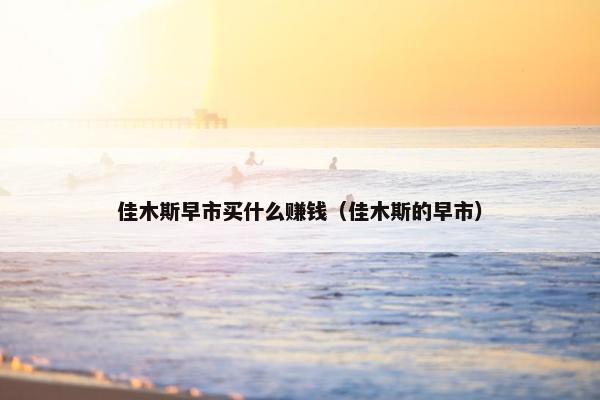 佳木斯早市买什么赚钱（佳木斯的早市）