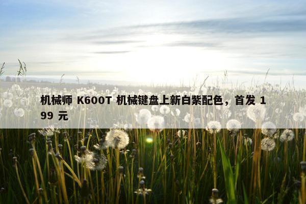 机械师 K600T 机械键盘上新白紫配色，首发 199 元