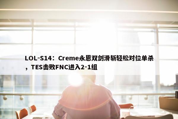 LOL-S14：Creme永恩双剑滑斩轻松对位单杀，TES击败FNC进入2-1组